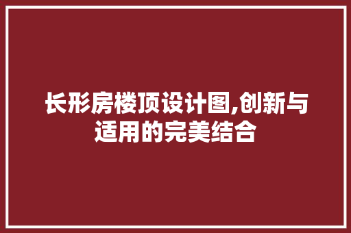 长形房楼顶设计图,创新与适用的完美结合