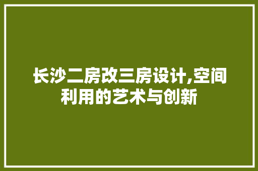 长沙二房改三房设计,空间利用的艺术与创新
