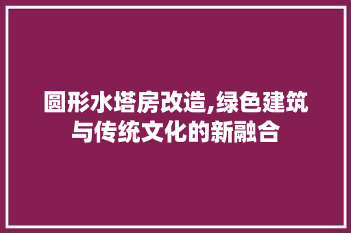 圆形水塔房改造,绿色建筑与传统文化的新融合