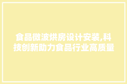 食品微波烘房设计安装,科技创新助力食品行业高质量发展