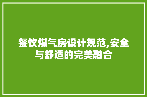餐饮煤气房设计规范,安全与舒适的完美融合
