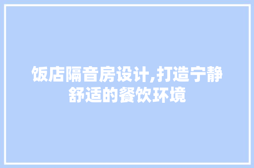 饭店隔音房设计,打造宁静舒适的餐饮环境