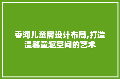 香河儿童房设计布局,打造温馨童趣空间的艺术