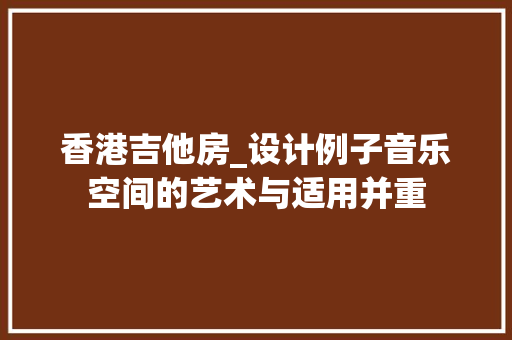 香港吉他房_设计例子音乐空间的艺术与适用并重