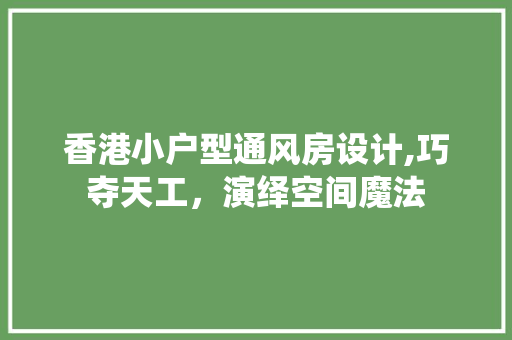 香港小户型通风房设计,巧夺天工，演绎空间魔法