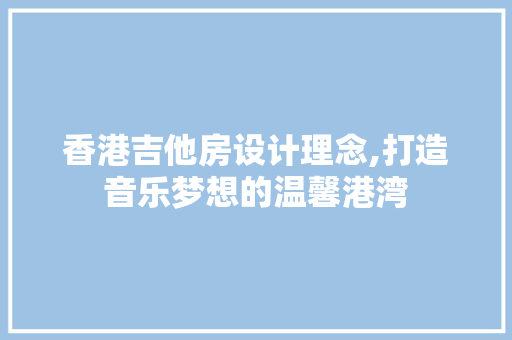 香港吉他房设计理念,打造音乐梦想的温馨港湾