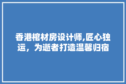 香港棺材房设计师,匠心独运，为逝者打造温馨归宿