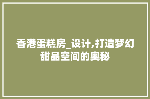香港蛋糕房_设计,打造梦幻甜品空间的奥秘