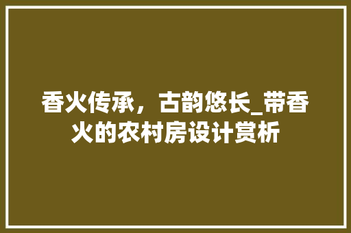 香火传承，古韵悠长_带香火的农村房设计赏析
