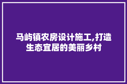 马屿镇农房设计施工,打造生态宜居的美丽乡村