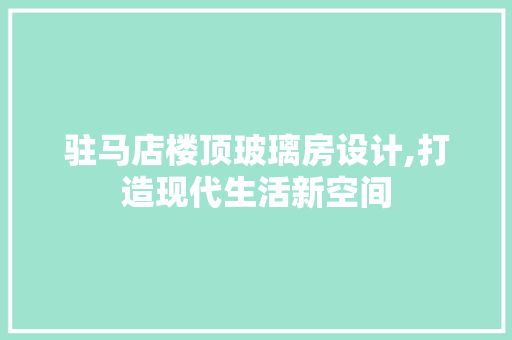 驻马店楼顶玻璃房设计,打造现代生活新空间