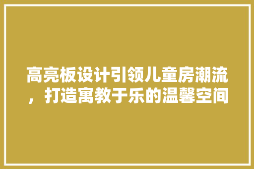 高亮板设计引领儿童房潮流，打造寓教于乐的温馨空间