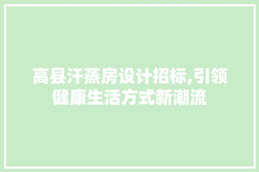 高县汗蒸房设计招标,引领健康生活方式新潮流
