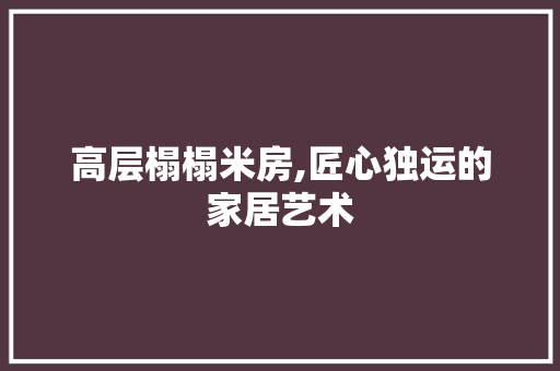 高层榻榻米房,匠心独运的家居艺术