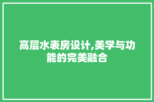高层水表房设计,美学与功能的完美融合