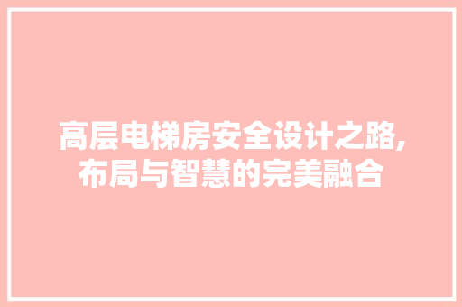 高层电梯房安全设计之路,布局与智慧的完美融合