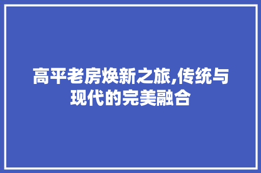 高平老房焕新之旅,传统与现代的完美融合