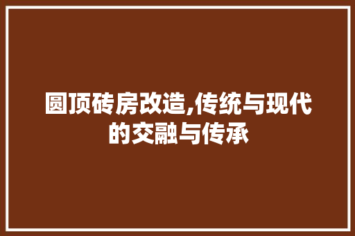 圆顶砖房改造,传统与现代的交融与传承