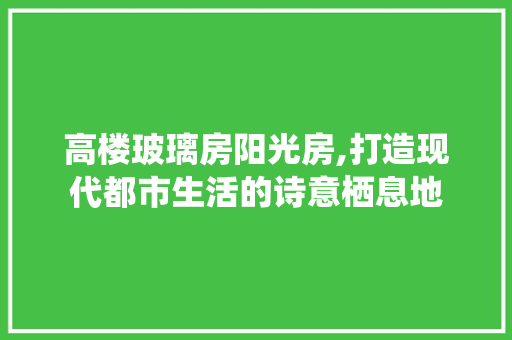 高楼玻璃房阳光房,打造现代都市生活的诗意栖息地