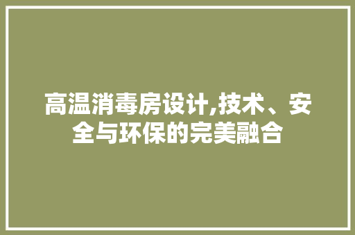 高温消毒房设计,技术、安全与环保的完美融合