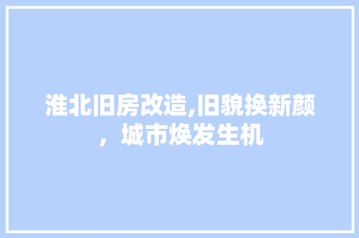 淮北旧房改造,旧貌换新颜，城市焕发生机