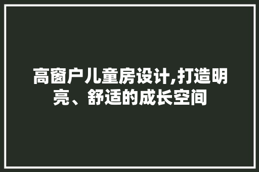 高窗户儿童房设计,打造明亮、舒适的成长空间