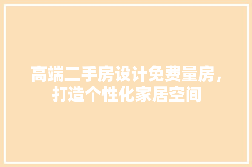 高端二手房设计免费量房，打造个性化家居空间