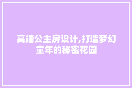 高端公主房设计,打造梦幻童年的秘密花园