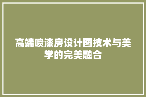 高端喷漆房设计图技术与美学的完美融合