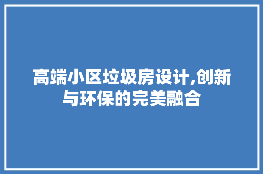 高端小区垃圾房设计,创新与环保的完美融合