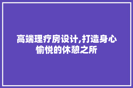 高端理疗房设计,打造身心愉悦的休憩之所