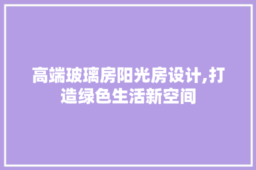高端玻璃房阳光房设计,打造绿色生活新空间