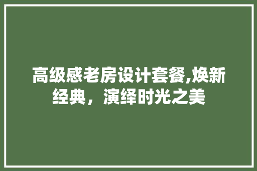 高级感老房设计套餐,焕新经典，演绎时光之美