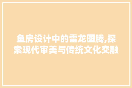 鱼房设计中的雷龙图腾,探索现代审美与传统文化交融之美