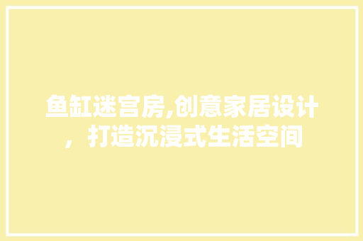 鱼缸迷宫房,创意家居设计，打造沉浸式生活空间