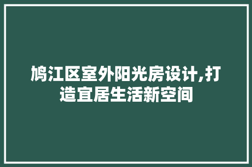 鸠江区室外阳光房设计,打造宜居生活新空间
