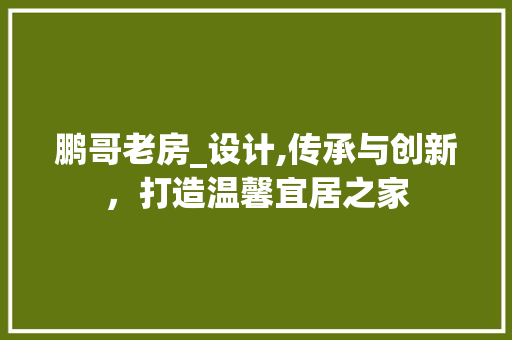 鹏哥老房_设计,传承与创新，打造温馨宜居之家