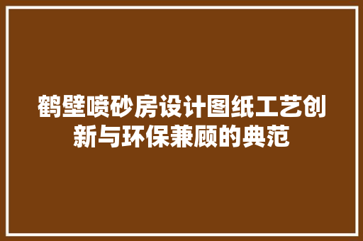 鹤壁喷砂房设计图纸工艺创新与环保兼顾的典范