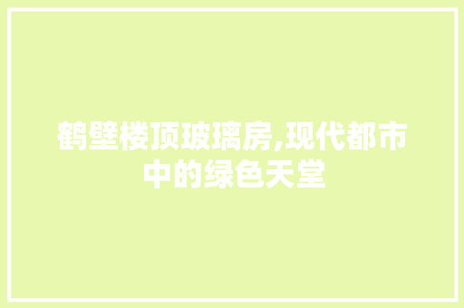 鹤壁楼顶玻璃房,现代都市中的绿色天堂