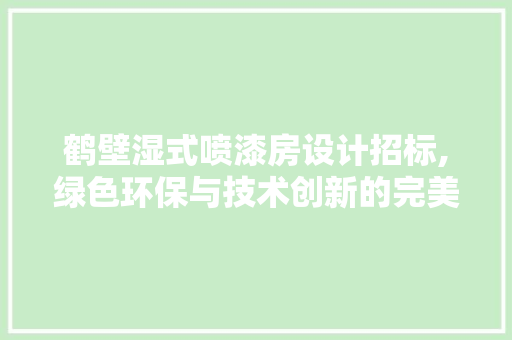 鹤壁湿式喷漆房设计招标,绿色环保与技术创新的完美结合