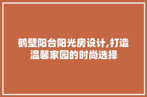 鹤壁阳台阳光房设计,打造温馨家园的时尚选择