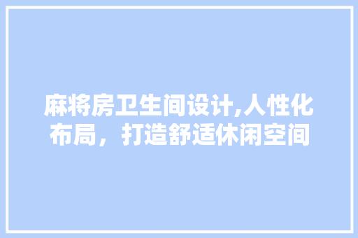 麻将房卫生间设计,人性化布局，打造舒适休闲空间