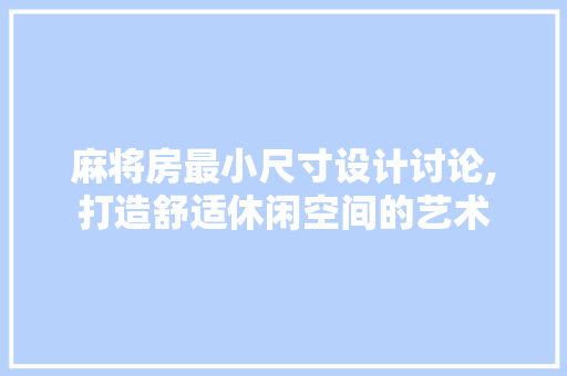 麻将房最小尺寸设计讨论,打造舒适休闲空间的艺术