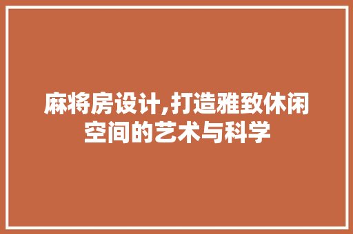 麻将房设计,打造雅致休闲空间的艺术与科学