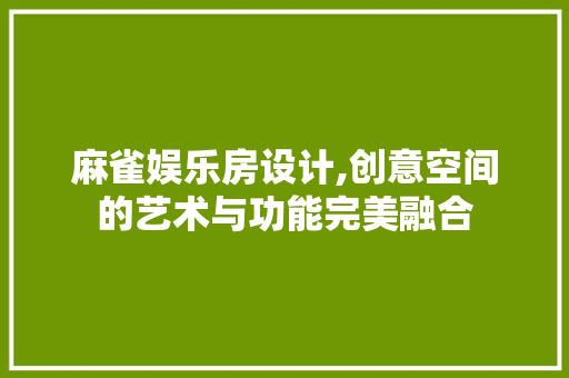 麻雀娱乐房设计,创意空间的艺术与功能完美融合