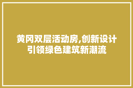 黄冈双层活动房,创新设计引领绿色建筑新潮流