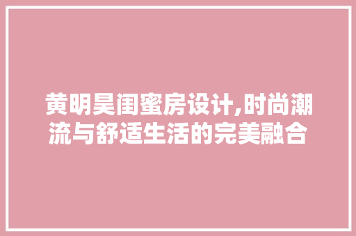 黄明昊闺蜜房设计,时尚潮流与舒适生活的完美融合