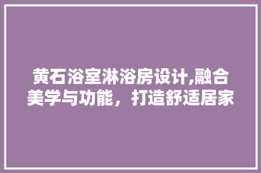 黄石浴室淋浴房设计,融合美学与功能，打造舒适居家空间