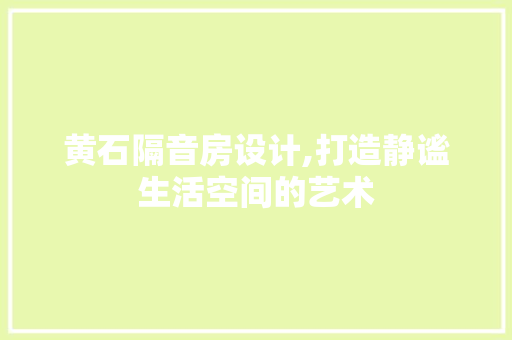 黄石隔音房设计,打造静谧生活空间的艺术