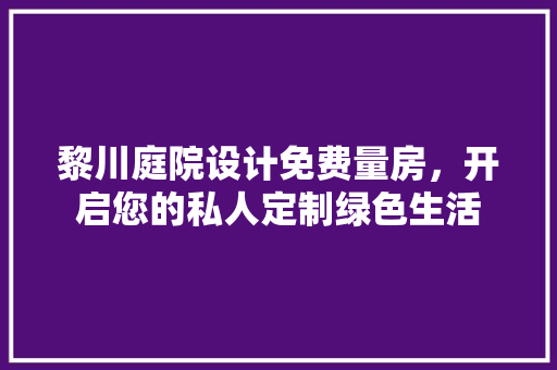 黎川庭院设计免费量房，开启您的私人定制绿色生活